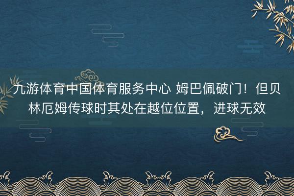 九游体育中国体育服务中心 姆巴佩破门！但贝林厄姆传球时其处在越位位置，进球无效