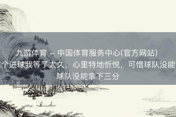 九游体育 - 中国体育服务中心(官方网站) 沃顿：这个进球我等了太久，心里特地忻悦，可惜球队没能拿下三分