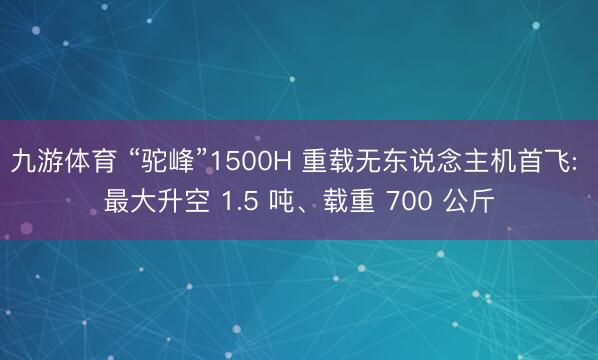 九游体育 “驼峰”1500H 重载无东说念主机首飞: 最大升空 1.5 吨、载重 700 公斤