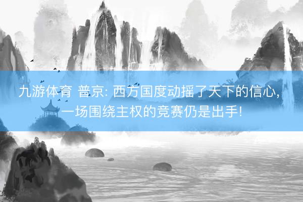 九游体育 普京: 西方国度动摇了天下的信心， 一场围绕主权的竞赛仍是出手!