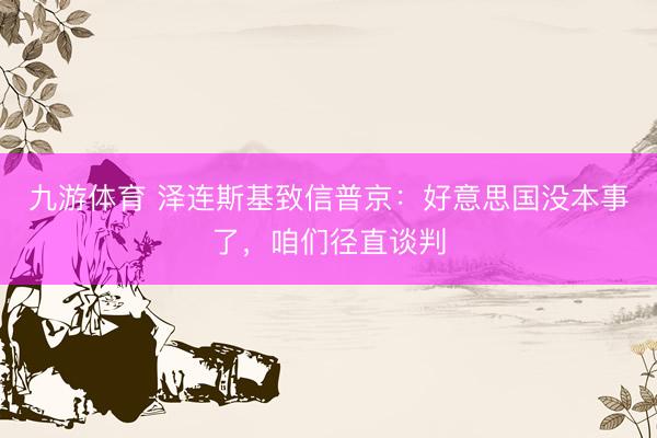 九游体育 泽连斯基致信普京：好意思国没本事了，咱们径直谈判