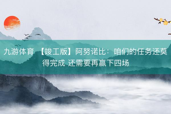 九游体育 【竣工版】阿努诺比：咱们的任务还莫得完成 还需要再赢下四场
