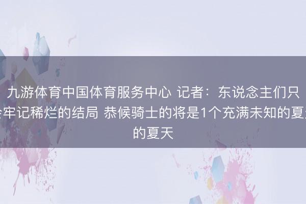 九游体育中国体育服务中心 记者：东说念主们只会牢记稀烂的结局 恭候骑士的将是1个充满未知的夏天