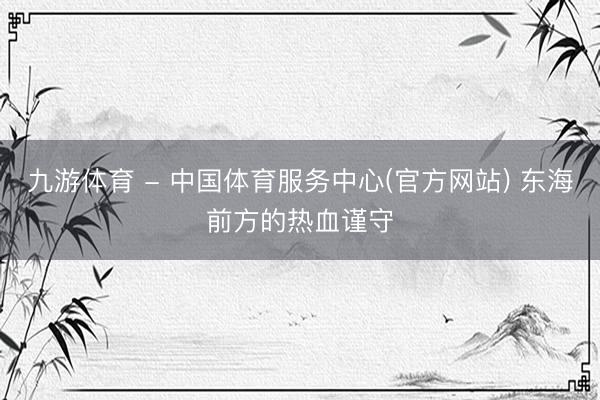 九游体育 - 中国体育服务中心(官方网站) 东海前方的热血谨守