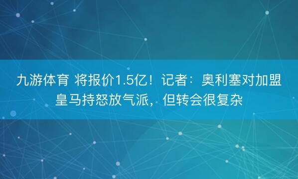 九游体育 将报价1.5亿！记者：奥利塞对加盟皇马持怒放气派，但转会很复杂