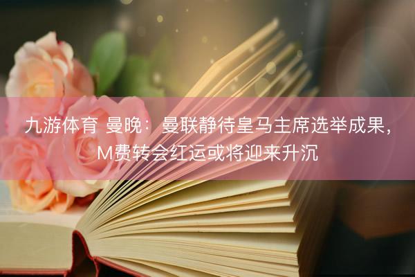 九游体育 曼晚：曼联静待皇马主席选举成果，M费转会红运或将迎来升沉