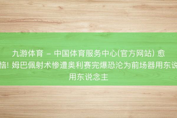 九游体育 - 中国体育服务中心(官方网站) 愈发苦恼! 姆巴佩射术惨遭奥利赛完爆恐沦为前场器用东说念主