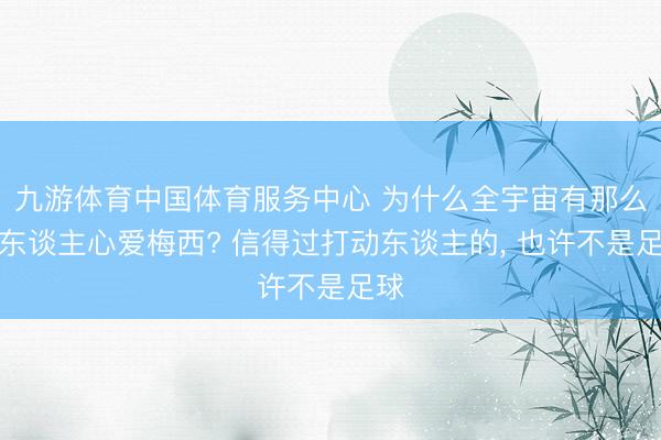 九游体育中国体育服务中心 为什么全宇宙有那么多东谈主心爱梅西? 信得过打动东谈主的， 也许不是足球