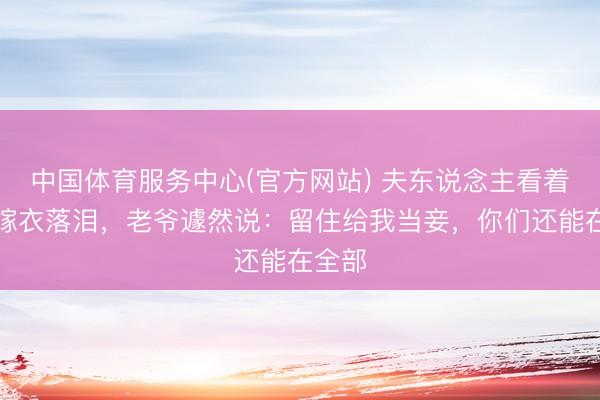 中国体育服务中心(官方网站) 夫东说念主看着丫鬟嫁衣落泪，老爷遽然说：留住给我当妾，你们还能在全部
