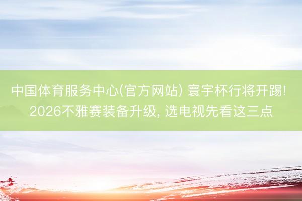 中国体育服务中心(官方网站) 寰宇杯行将开踢! 2026不雅赛装备升级， 选电视先看这三点