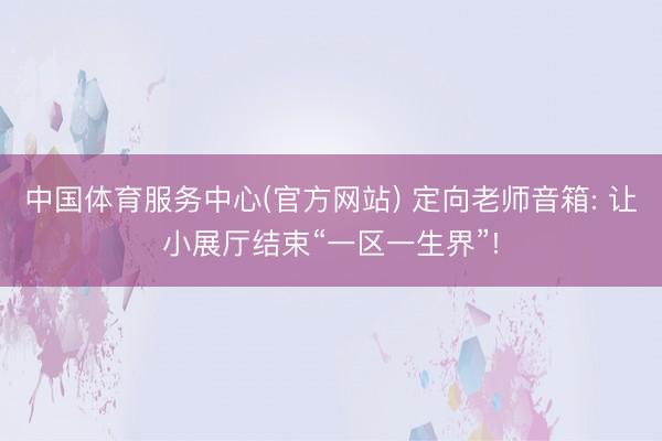 中国体育服务中心(官方网站) 定向老师音箱: 让小展厅结束“一区一生界”!
