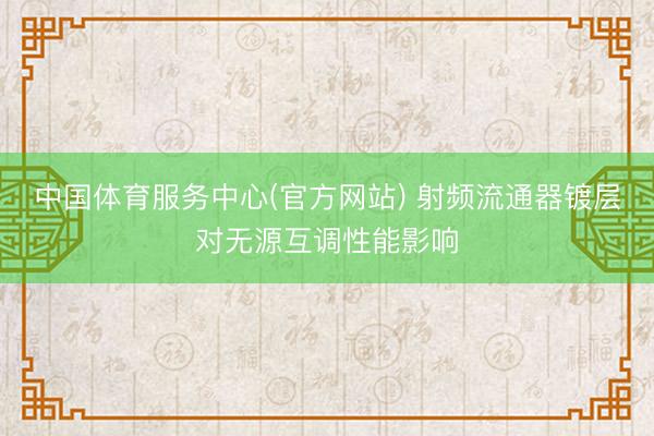 中国体育服务中心(官方网站) 射频流通器镀层对无源互调性能影响