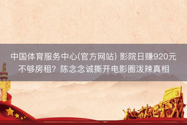 中国体育服务中心(官方网站) 影院日赚920元不够房租？陈念念诚撕开电影圈泼辣真相
