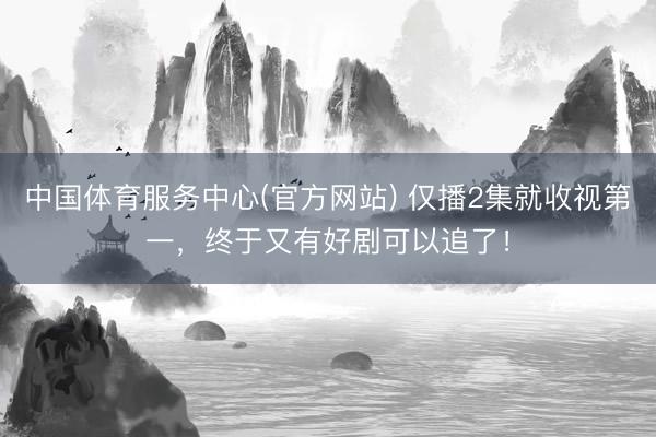 中国体育服务中心(官方网站) 仅播2集就收视第一，终于又有好剧可以追了！