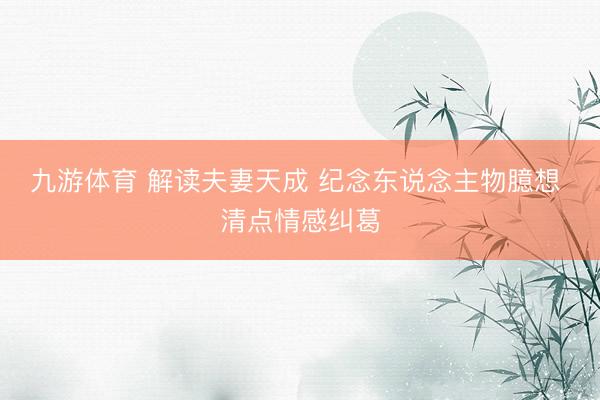 九游体育 解读夫妻天成 纪念东说念主物臆想 清点情感纠葛