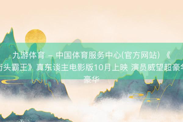 九游体育 - 中国体育服务中心(官方网站) 《街头霸王》真东谈主电影版10月上映 演员威望超豪华