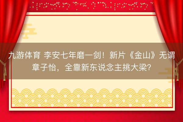 九游体育 李安七年磨一剑！新片《金山》无谓章子怡，全靠新东说念主挑大梁？