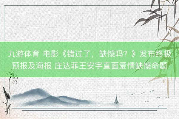 九游体育 电影《错过了，缺憾吗？》发布终极预报及海报 庄达菲王安宇直面爱情缺憾命题