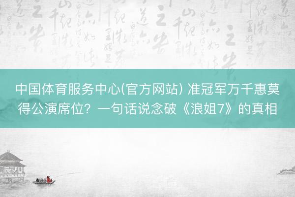 中国体育服务中心(官方网站) 准冠军万千惠莫得公演席位?一句话说念破《浪姐7》的真相