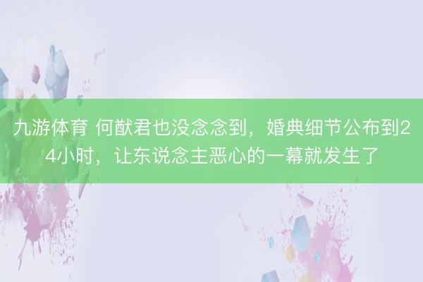 九游体育 何猷君也没念念到,婚典细节公布到24小时,让东说念主恶心的一幕就发生了