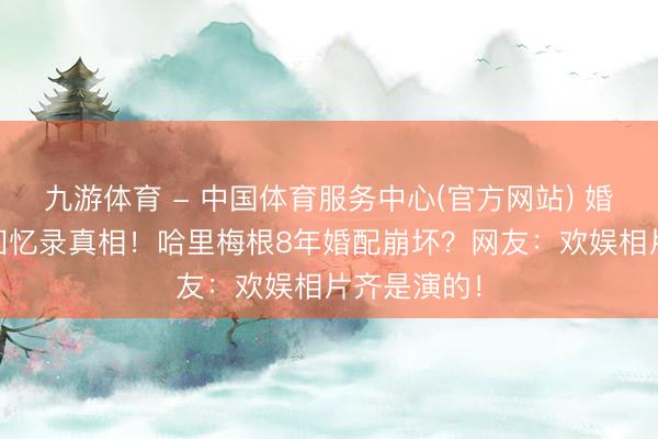 九游体育 - 中国体育服务中心(官方网站) 婚典私照VS回忆录真相！哈里梅根8年婚配崩坏？网友：欢娱相片齐是演的！
