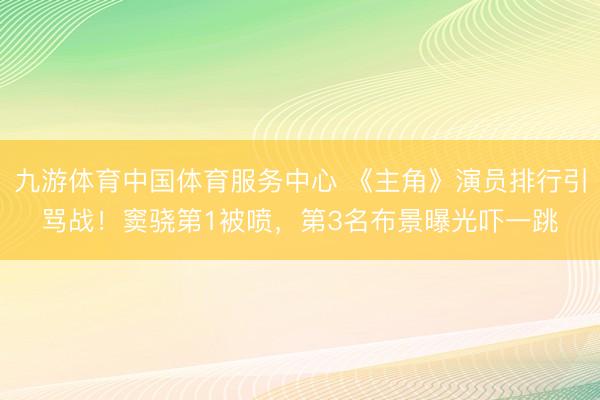 九游体育中国体育服务中心 《主角》演员排行引骂战！窦骁第1被喷，第3名布景曝光吓一跳