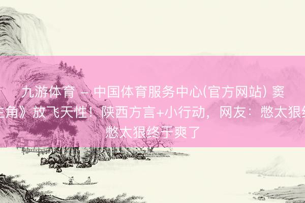 九游体育 - 中国体育服务中心(官方网站) 窦骁演《主角》放飞天性！陕西方言+小行动，网友：憋太狠终于爽了