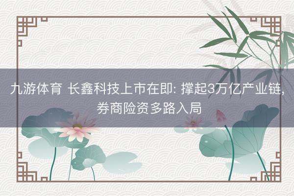 九游体育 长鑫科技上市在即: 撑起3万亿产业链， 券商险资多路入局