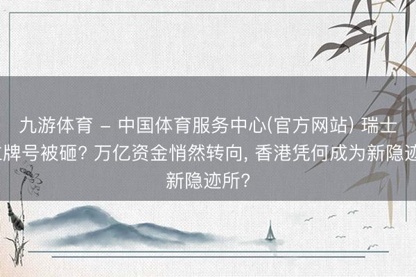 九游体育 - 中国体育服务中心(官方网站) 瑞士中立牌号被砸? 万亿资金悄然转向， 香港凭何成为新隐迹所?