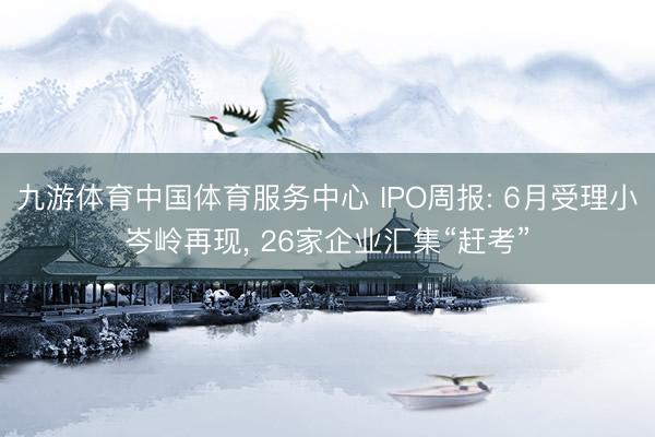 九游体育中国体育服务中心 IPO周报: 6月受理小岑岭再现， 26家企业汇集“赶考”