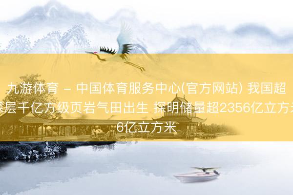 九游体育 - 中国体育服务中心(官方网站) 我国超深层千亿方级页岩气田出生 探明储量超2356亿立方米
