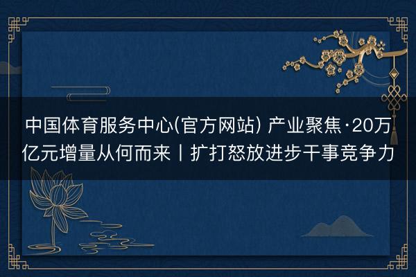 中国体育服务中心(官方网站) 产业聚焦·20万亿元增量从何而来丨扩打怒放进步干事竞争力