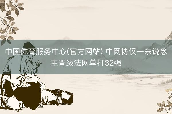 中国体育服务中心(官方网站) 中网协仅一东说念主晋级法网单打32强