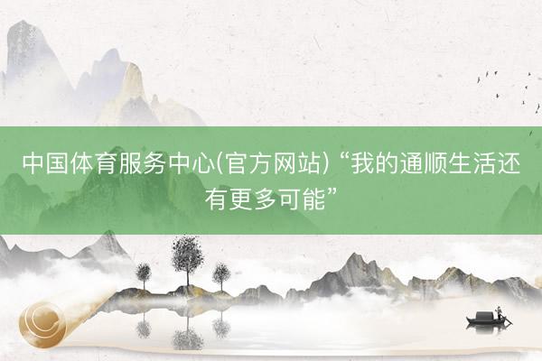 中国体育服务中心(官方网站) “我的通顺生活还有更多可能”