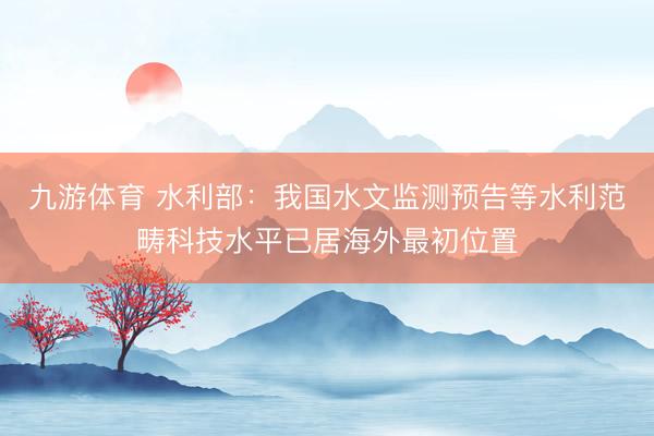 九游体育 水利部：我国水文监测预告等水利范畴科技水平已居海外最初位置