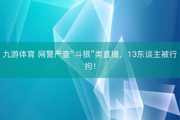 九游体育 网警严查“斗狠”类直播，13东谈主被行拘！