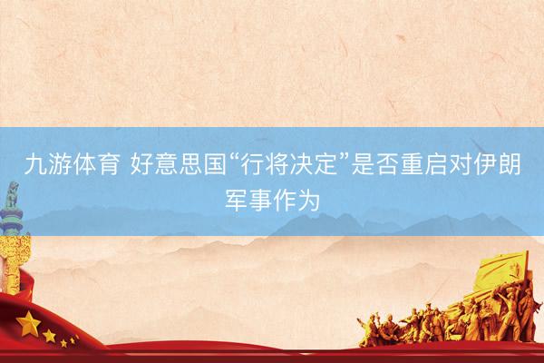 九游体育 好意思国“行将决定”是否重启对伊朗军事作为