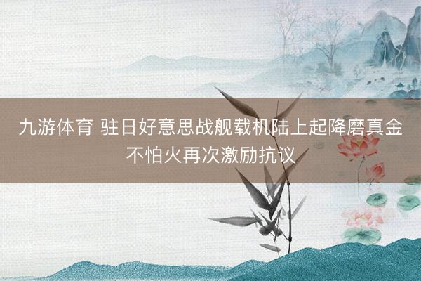 九游体育 驻日好意思战舰载机陆上起降磨真金不怕火再次激励抗议