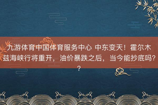九游体育中国体育服务中心 中东变天!霍尔木兹海峡行将重开,油价暴跌之后,当今能抄底吗?