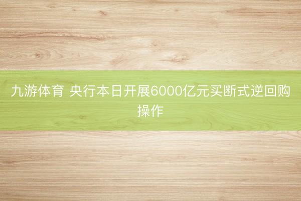 九游体育 央行本日开展6000亿元买断式逆回购操作