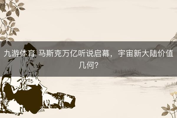 九游体育 马斯克万亿听说启幕，宇宙新大陆价值几何？