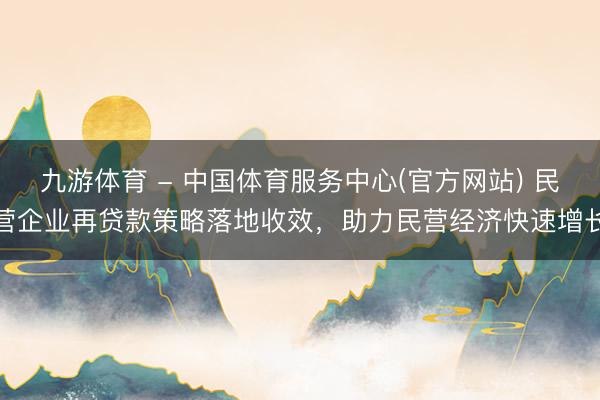 九游体育 - 中国体育服务中心(官方网站) 民营企业再贷款策略落地收效，助力民营经济快速增长
