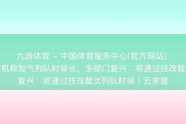 九游体育 - 中国体育服务中心(官方网站) 四川攀枝花出租车司机称加气列队时候长，多部门复兴：将通过技改裁汰列队时候｜云求援