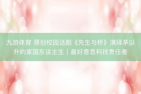 九游体育 原创校园话剧《先生与桥》演绎茅以升的家国东谈主生｜最好意思科技责任者