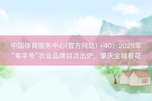 中国体育服务中心(官方网站) +40！2025年“粤字号”农业品牌目次出炉，肇庆全域着花