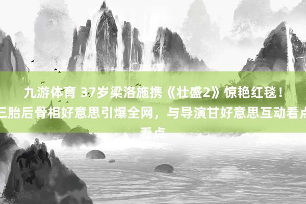 九游体育 37岁梁洛施携《壮盛2》惊艳红毯！三胎后骨相好意思引爆全网，与导演甘好意思互动看点