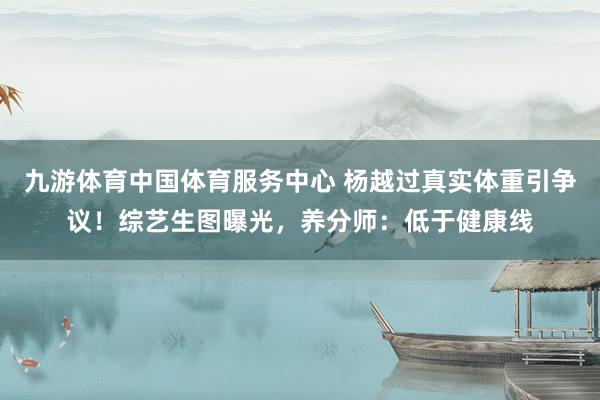 九游体育中国体育服务中心 杨越过真实体重引争议!综艺生图曝光,养分师:低于健康线