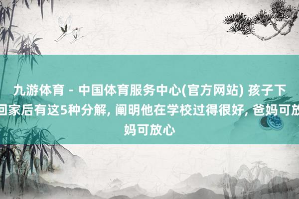 九游体育 - 中国体育服务中心(官方网站) 孩子下学回家后有这5种分解， 阐明他在学校过得很好， 爸妈可放心