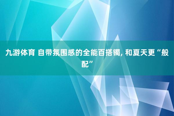 九游体育 自带氛围感的全能百搭镯， 和夏天更“般配”