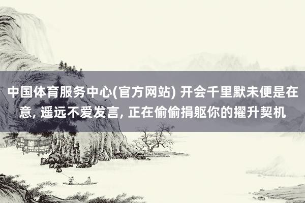 中国体育服务中心(官方网站) 开会千里默未便是在意， 遥远不爱发言， 正在偷偷捐躯你的擢升契机